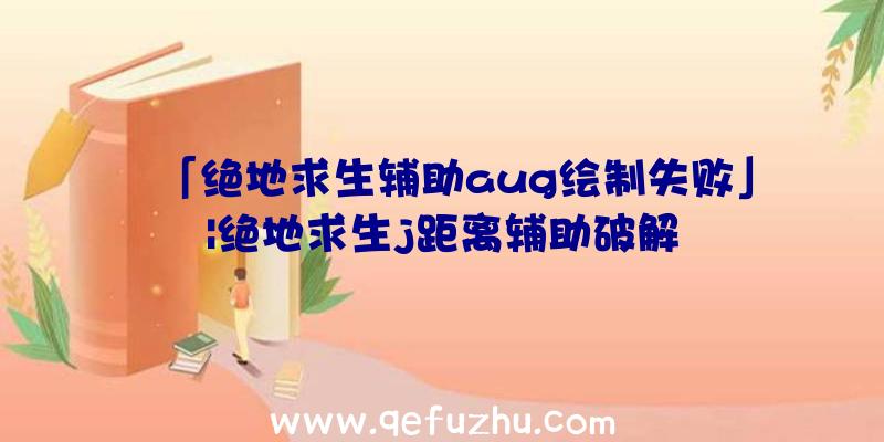 「绝地求生辅助aug绘制失败」|绝地求生j距离辅助破解
